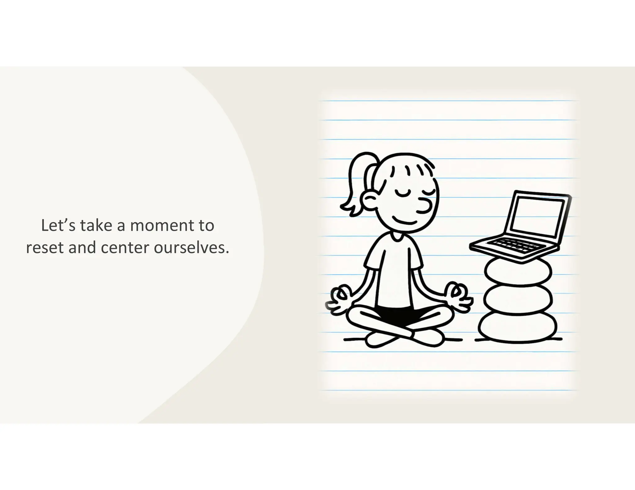 Let’s take a moment to
reset and center ourselves.
 