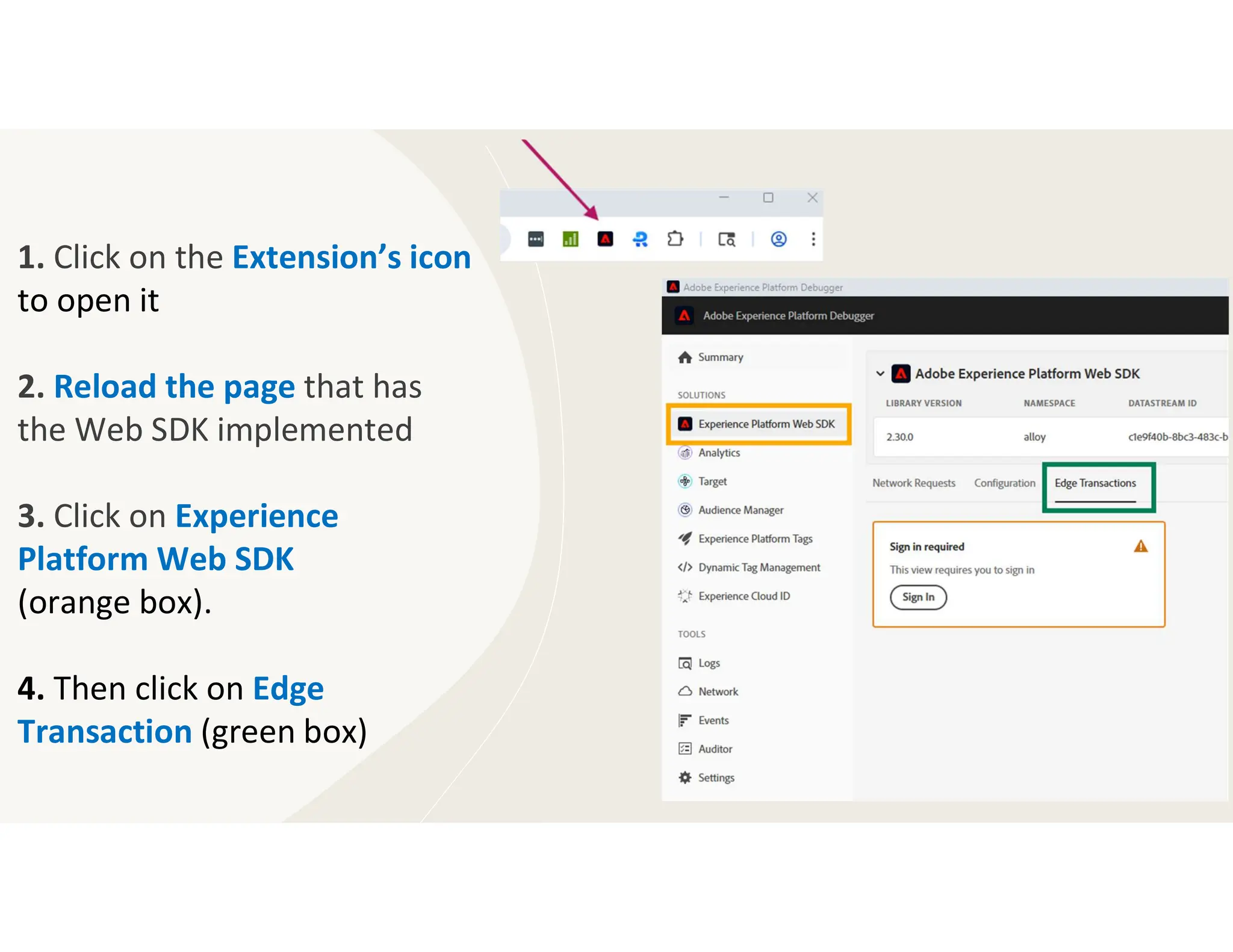 1. Click on the Extension’s icon
to open it
2. Reload the page that has
the Web SDK implemented
3. Click on Experience
Platform Web SDK
(orange box).
4. Then click on Edge
Transaction (green box)
 