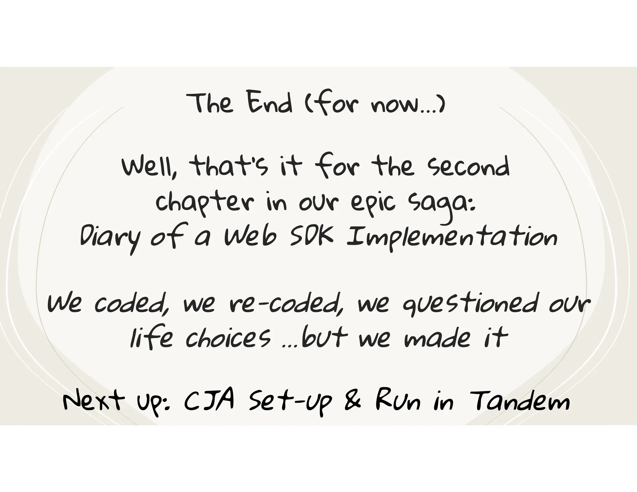 The End (for now…)
Well, that’s it for the second
chapter in our epic saga:
Diary of a Web SDK Implementation
We coded, we re-coded, we questioned our
life choices …but we made it
Next up: CJA Set-up & Run in Tandem
 