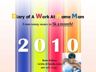 Diary of A Work At Home Mom
From runnynoses to5k a month!
Rose Dallas
www.67cash.com
267-977-7143
 