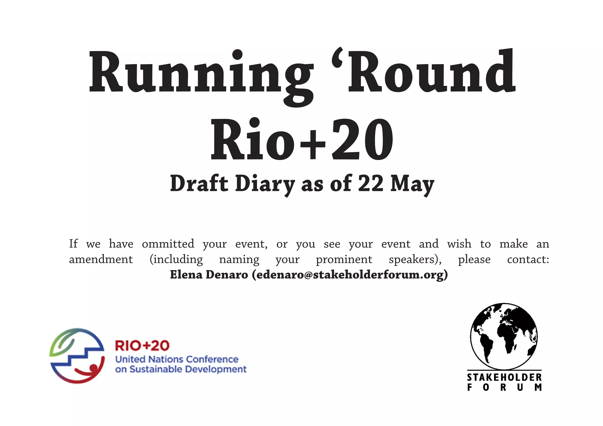 Running ‘Round
     Rio+20
               Draft Diary as of 22 May

If we have ommitted your event, or you see your event and wish to make an
amendment (including naming your prominent speakers), please contact:
              Elena Denaro (edenaro@stakeholderforum.org)
 