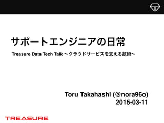 Toru Takahashi (@nora96o)
2015-03-11
サポートエンジニアの日常
Treasure Data Tech Talk ∼クラウドサービスを支える技術∼
 