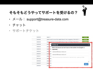 そもそもどうやってサポートを受けるの？
• メール： support@treasure-data.com
• チャット
• サポートチケット
 
