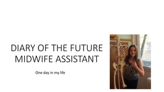 DIARY OF THE FUTURE
MIDWIFE ASSISTANT
One day in my life
 