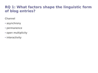 RQ 1: What factors shape the linguistic form
of blog entries?

Channel
●   asynchrony
●   permanence
●   open multiplicity
●   interactivity
 