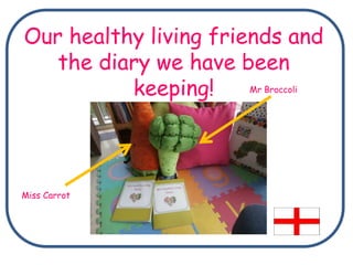 Our healthy living friends and
the diary we have been
keeping!
Miss Carrot
Mr Broccoli
 