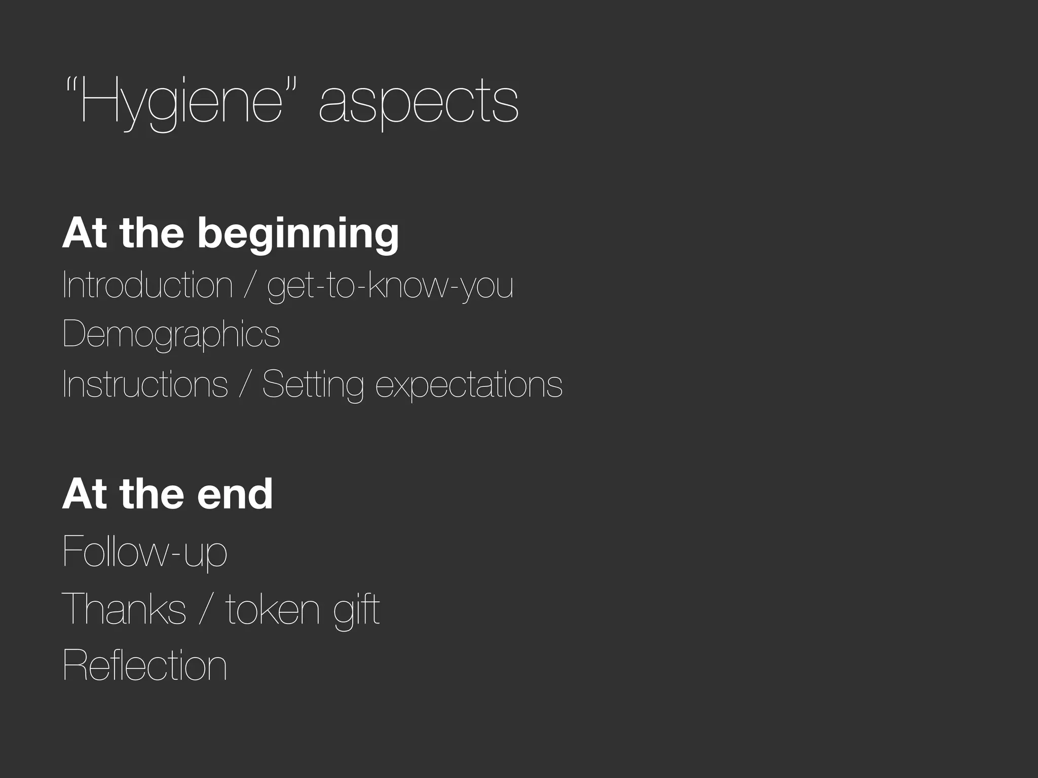 “Hygiene” aspects
At the beginning
Introduction / get-to-know-you
Demographics
Instructions / Setting expectations

At the end
Follow-up
Thanks / token gift
Reﬂection
 
