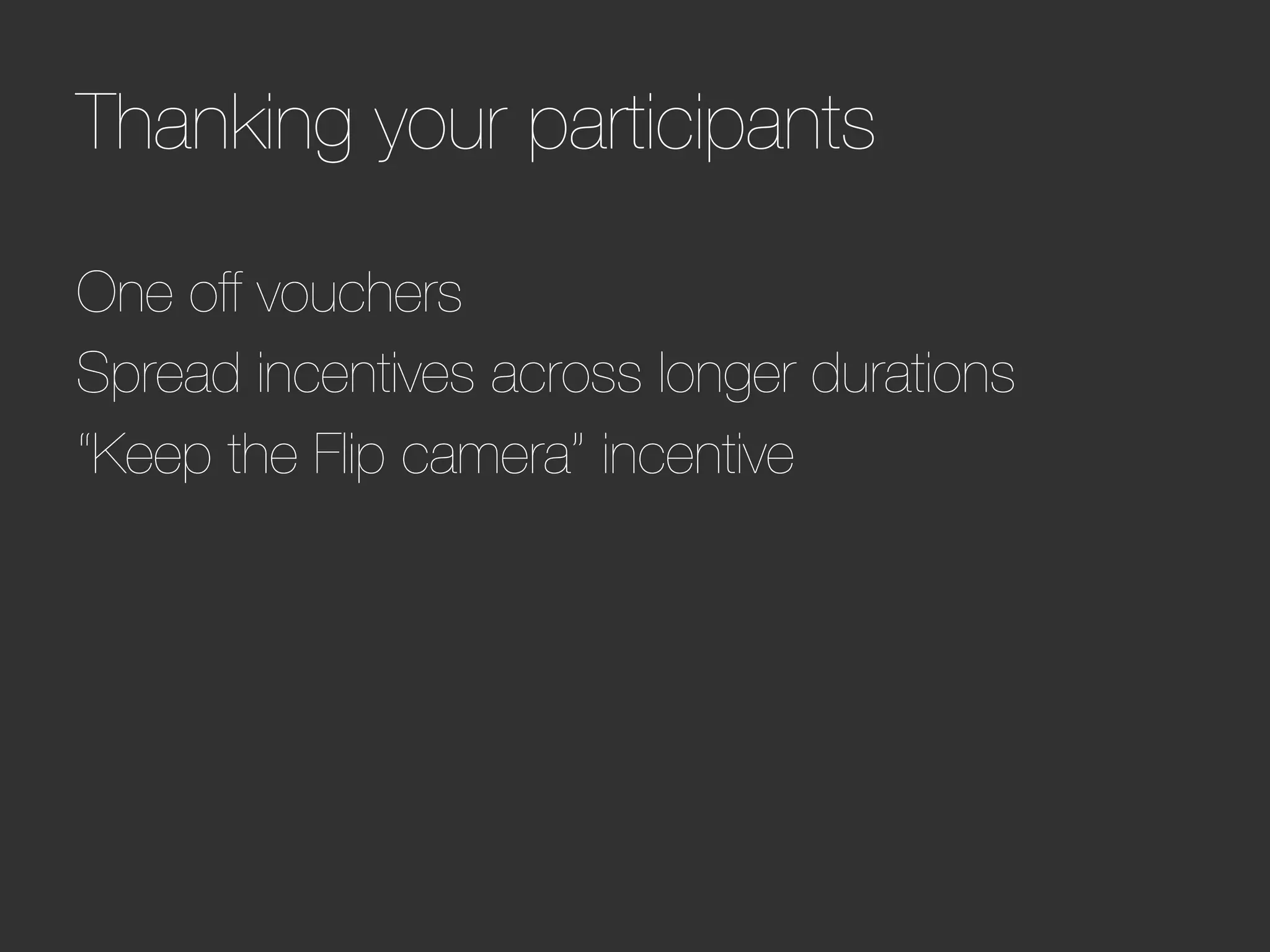 Thanking your participants

One off vouchers
Spread incentives across longer durations
“Keep the Flip camera” incentive
 