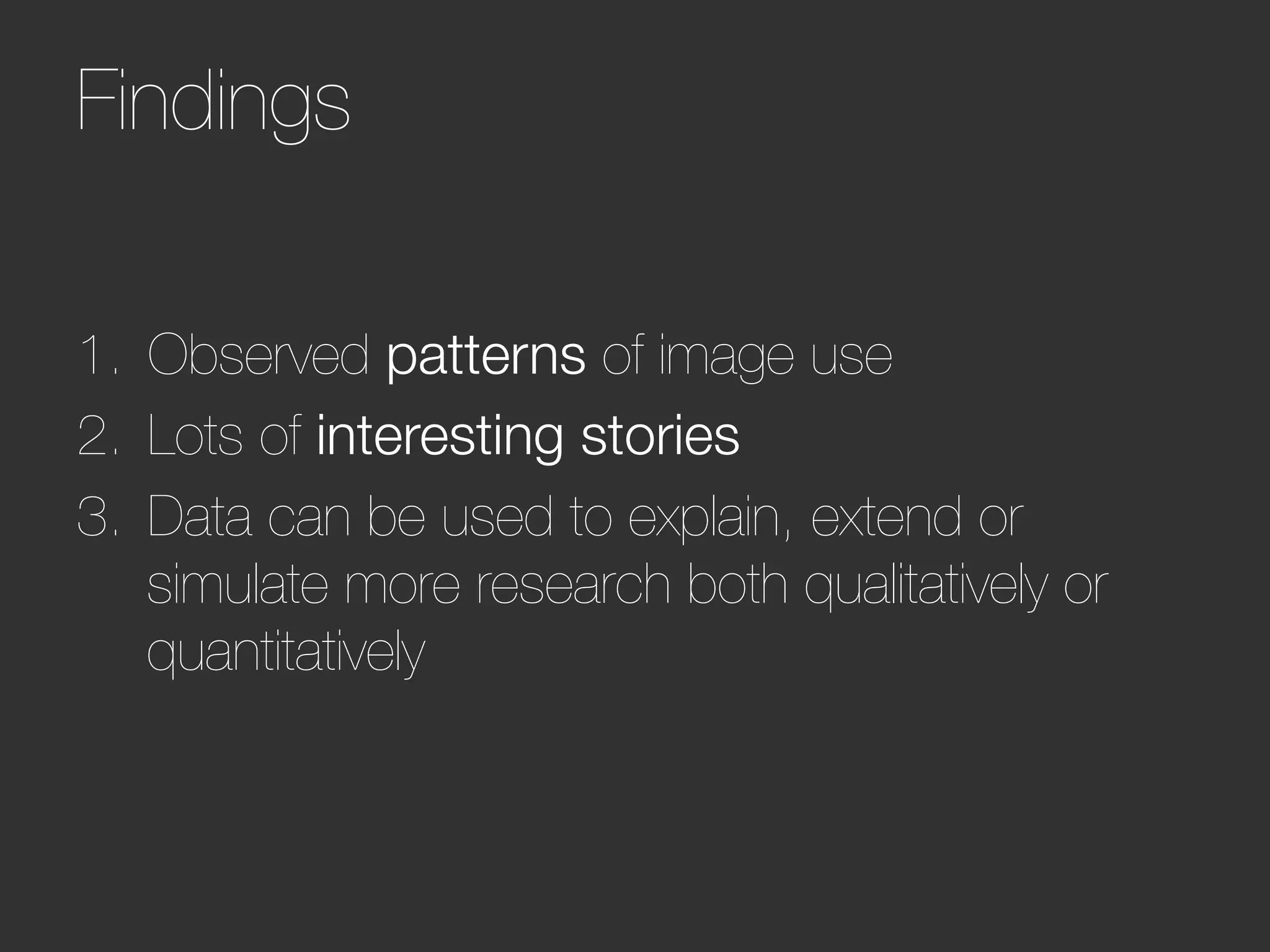 Findings    




1.  Observed patterns of image use
2.  Lots of interesting stories
3.  Data can be used to explain, extend or
    simulate more research both qualitatively or
    quantitatively
 