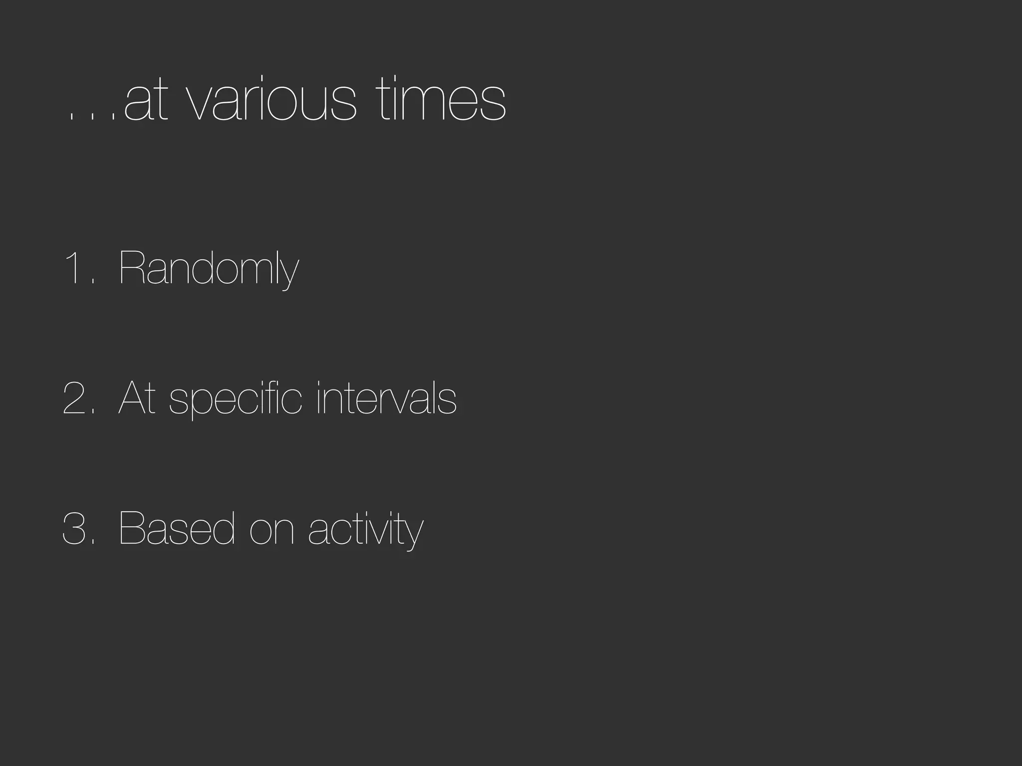 …at various times

1.  Randomly

2.  At speciﬁc intervals

3.  Based on activity
 