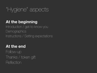 “Hygiene” aspects
At the beginning
Introduction / get-to-know-you
Demographics
Instructions / Setting expectations

At the end
Follow-up
Thanks / token gift
Reﬂection
 