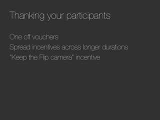 Thanking your participants

One off vouchers
Spread incentives across longer durations
“Keep the Flip camera” incentive
 