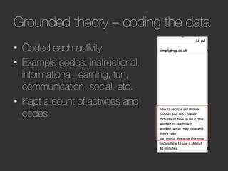 Grounded theory – coding the data
•  Coded each activity
•  Example codes: instructional,
   informational, learning, fun,
   communication, social, etc.
•  Kept a count of activities and
   codes
 