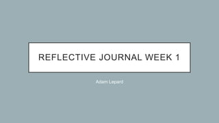 REFLECTIVE JOURNAL WEEK 1
Adam Lepard
 