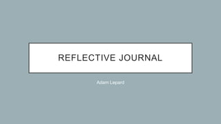 REFLECTIVE JOURNAL
Adam Lepard
 