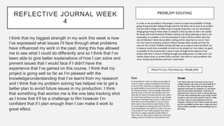 REFLECTIVE JOURNAL WEEK
4
I think that my biggest strength in my work this week is how
I’ve expressed what issues I’ll face through what problems
have influenced my work in the past, doing this has allowed
me to see what I could do differently and so I think that I’ve
been able to give better explanations of how I can solve and
prevent issues that I would face if I didn't have the
experience that I’ve gained on this course. I think that my
project is going well so far as I’m pleased with the
knowledge/understanding that I’ve learnt from my research
and I think that my problem solving has helped me to get a
better plan to avoid future issues in my production. I think
that something that worries me is the one take tracking shot
as I know that it’ll be a challenge to film however I’m
confident that if I plan enough then I can make it work to
great effect.
 