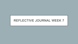 REFLECTIVE JOURNAL WEEK 7
 