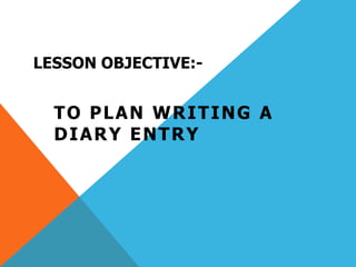LESSON OBJECTIVE:-
TO PLAN WRITING A
DIARY ENTRY
 