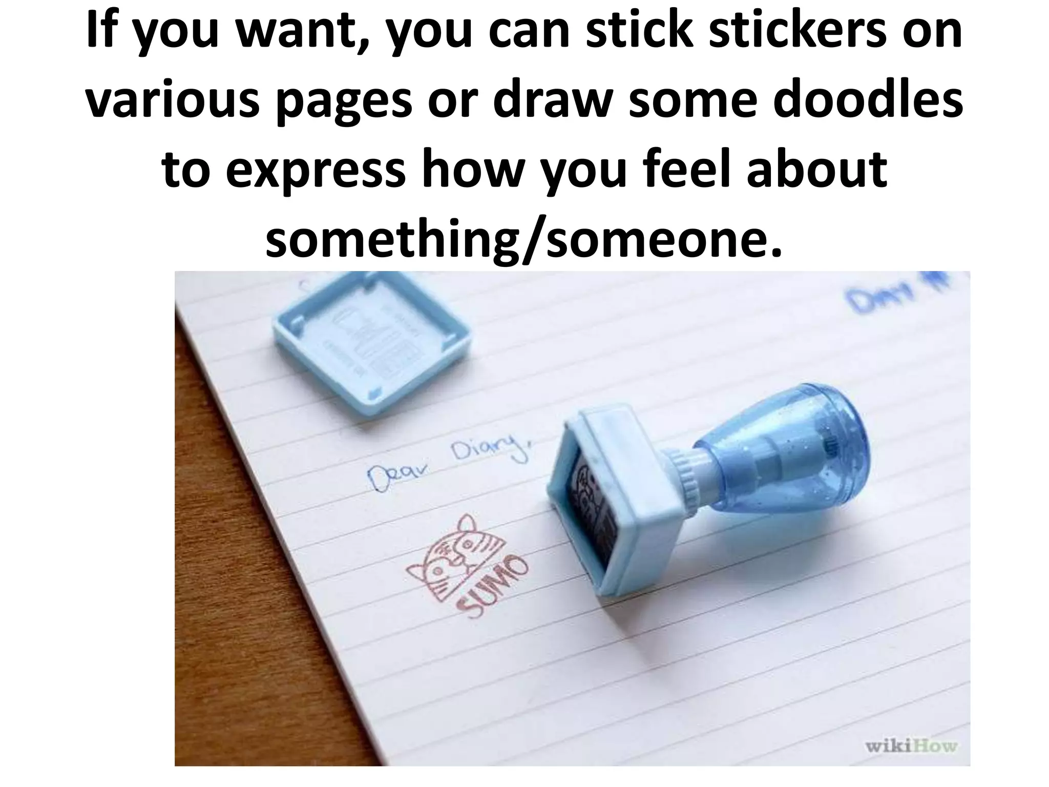 If you want, you can stick stickers on
various pages or draw some doodles
to express how you feel about
something/someone.

 