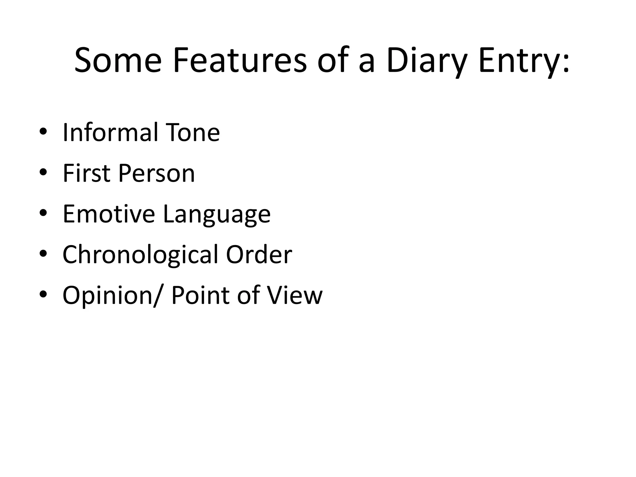 Some Features of a Diary Entry:
•
•
•
•
•

Informal Tone
First Person
Emotive Language
Chronological Order
Opinion/ Point of View

 