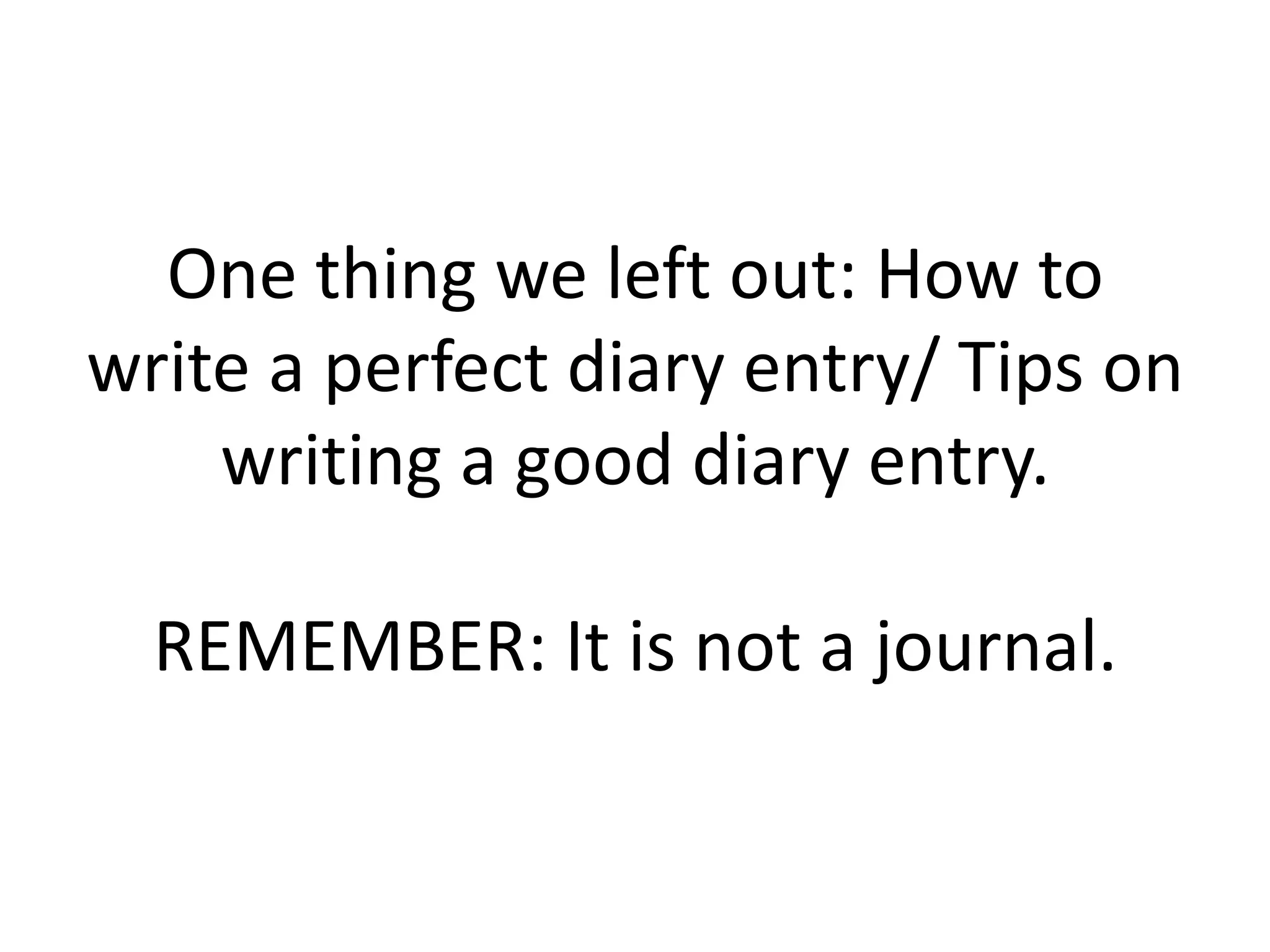 One thing we left out: How to
write a perfect diary entry/ Tips on
writing a good diary entry.

REMEMBER: It is not a journal.

 