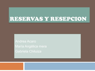 RESERVAS Y RESEPCION Andrea Acaro María Angélica mera Gabriela Chiluiza 