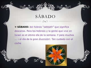 SÁBADO
 SÁBADO: del hebreo "sabbath" que significa
descanso. Para los hebreos y la gente que vive en
Israel es el último día de la semana. Y para muchos
... ¡ el día de la gran diversión!. Ten cuidado con el
coche
 