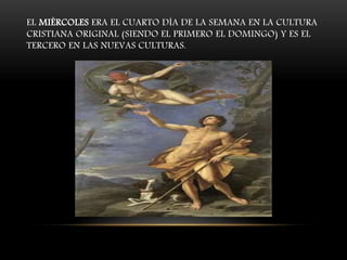 EL MIÉRCOLES ERA EL CUARTO DÍA DE LA SEMANA EN LA CULTURA
CRISTIANA ORIGINAL (SIENDO EL PRIMERO EL DOMINGO) Y ES EL
TERCERO EN LAS NUEVAS CULTURAS.