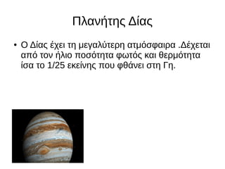 Πλανήτης Δίας
● Ο Δίας έχει τη μεγαλύτερη ατμόσφαιρα .Δέχεται
από τον ήλιο ποσότητα φωτός και θερμότητα
ίσα το 1/25 εκείνης που φθάνει στη Γη.
 