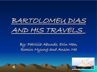 BARTOLOMEU DIAS AND HIS TRAVELS   By: Patricia Abundo, Erin Han, Romin Myung and Anson Ma 