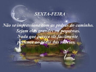    SEXTA-FEIRA    Não se impressione com as pedras do caminho. Sejam elas grandes ou pequenas. Nada que parece vir facilmente  pertence ao pódio das vitórias.    