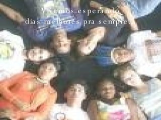 Vivemos esperando dias melhores pra sempre... 