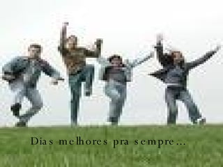 Dias melhores pra sempre... 