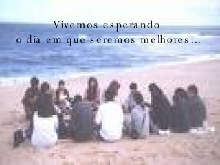 Vivemos esperando  o dia em que seremos melhores... 