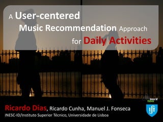 AUser-centeredMusic RecommendationApproachforDaily Activities 
Ricardo Dias, Ricardo Cunha, Manuel J. Fonseca 
INESC-ID/Instituto Superior Técnico, Universidade de Lisboa  