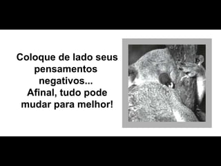 Coloque de lado seus pensamentos  negativos...  Afinal, tudo pode mudar para melhor! 