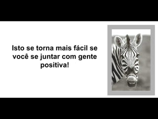 Isto se torna mais fácil se você se juntar com gente positiva! 