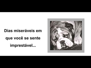 Dias miseráveis em  que você se sente  imprestável...  