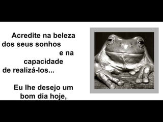 Acredite na beleza dos seus sonhos  e na capacidade de realizá-los...  Eu lhe desejo um bom dia hoje, amanhã e sempre!!! 