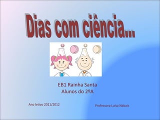 Professora Luísa Nabais Dias com ciência... EB1 Rainha Santa Alunos do 2ºA Ano letivo 2011/2012 