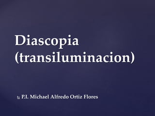 Diascopia
(transiluminacion)
 P.I. Michael Alfredo Ortiz Flores
 