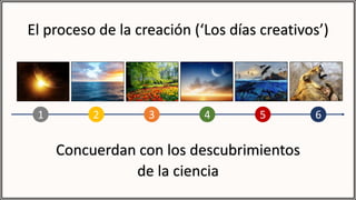 1 2 3 4 5 6
El proceso de la creación (‘Los días creativos’)
Concuerdan con los descubrimientos
de la ciencia
 