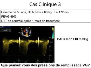 Cas Clinique 3 Homme de 55 ans, HTA,  Pds = 68 kg, T = 172 cm,  FEVG 49% ETT de contrôle après 1 mois de traitement PAPs = 37 +10 mmHg Que pensez vous des pressions de remplissage VG? 
