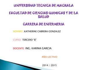 NOMBRE: KATHERINE CABRERA GONZALEZ
CURSO: TERCERO “B”
DOCENTE: ING. KARINA GARCIA
AÑO LECTIVO
2014 / 2015

 