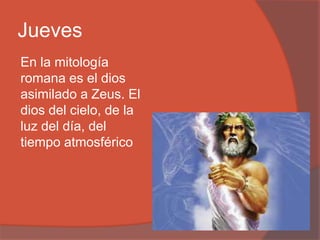 Jueves
En la mitología
romana es el dios
asimilado a Zeus. El
dios del cielo, de la
luz del día, del
tiempo atmosférico
 