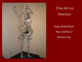 Dias de Los
Muertos
Days of the Dead
Nov.2 & Nov.3
Mexico City
 