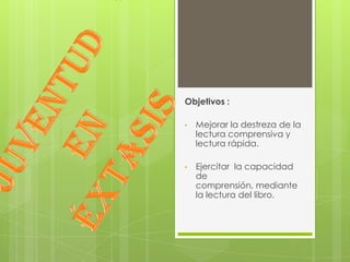 Objetivos :

•   Mejorar la destreza de la
    lectura comprensiva y
    lectura rápida.

•   Ejercitar la capacidad
    de
    comprensión, mediante
    la lectura del libro.
 