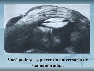 Você pode se esquecer do aniversário de sua namorada... 