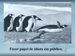 Fazer papel de idiota em público, 