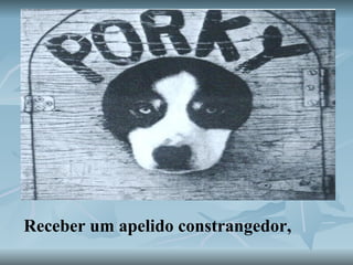 Receber um apelido constrangedor,  